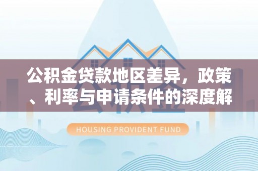 花山公积金贷款地区差异，政策、利率与申请条件的深度解析