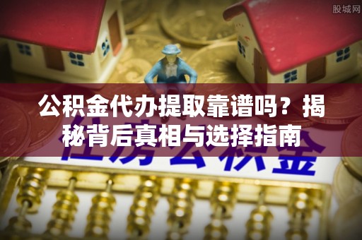 花山公积金代办提取靠谱吗？揭秘背后真相与选择指南