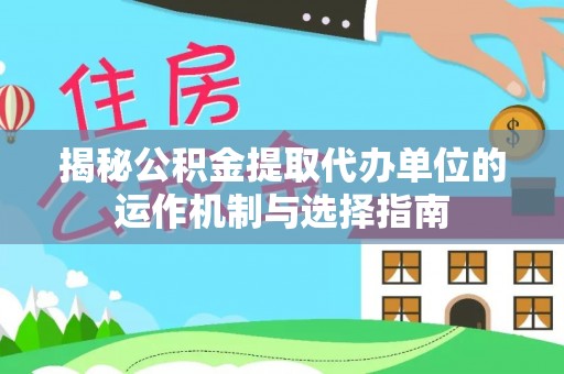 花山揭秘公积金提取代办单位的运作机制与选择指南