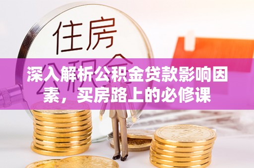 花山深入解析公积金贷款影响因素，买房路上的必修课