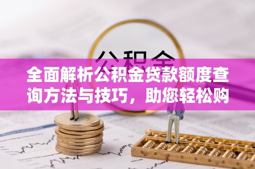花山全面解析公积金贷款额度查询方法与技巧，助您轻松购房