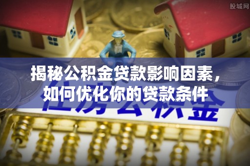 花山揭秘公积金贷款影响因素，如何优化你的贷款条件