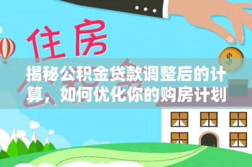 花山揭秘公积金贷款调整后的计算，如何优化你的购房计划