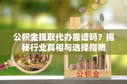 花山公积金提取代办靠谱吗？揭秘行业真相与选择指南