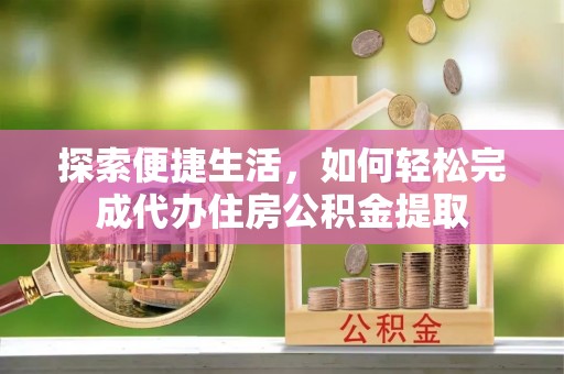 花山探索便捷生活，如何轻松完成代办住房公积金提取