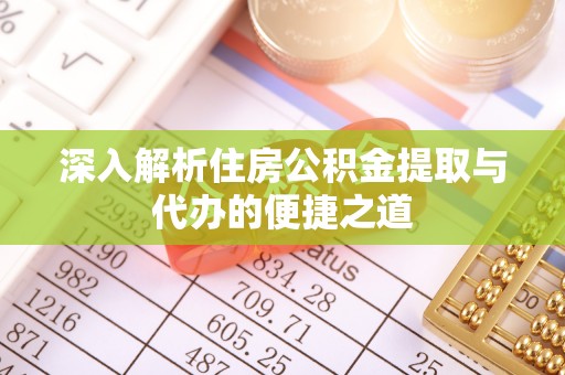 花山深入解析住房公积金提取与代办的便捷之道