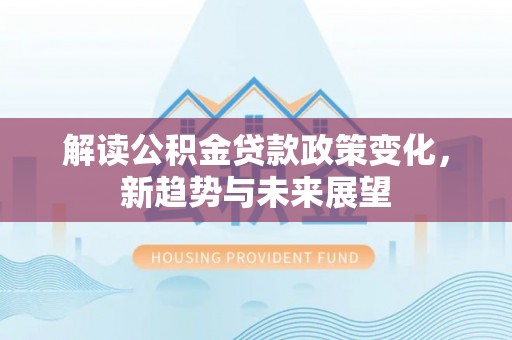 花山解读公积金贷款政策变化，新趋势与未来展望