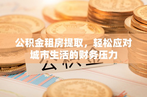 花山公积金租房提取，轻松应对城市生活的财务压力