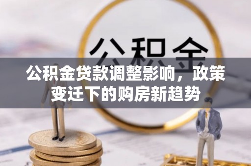 花山公积金贷款调整影响，政策变迁下的购房新趋势
