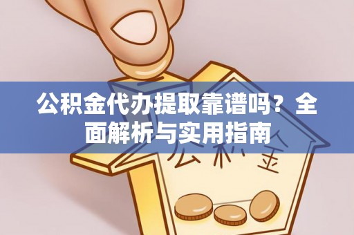 花山公积金代办提取靠谱吗？全面解析与实用指南