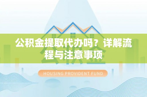 花山公积金提取代办吗？详解流程与注意事项