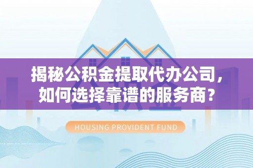 花山揭秘公积金提取代办公司，如何选择靠谱的服务商？