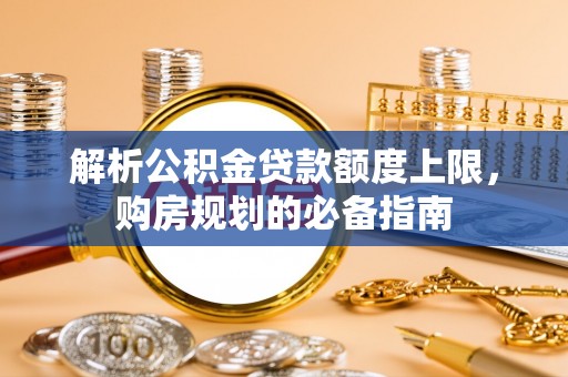 花山解析公积金贷款额度上限，购房规划的必备指南