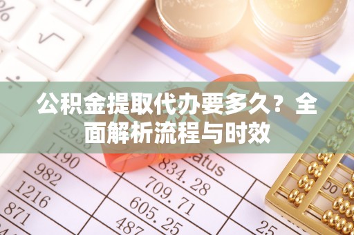 花山公积金提取代办要多久？全面解析流程与时效
