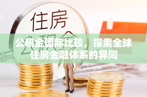 花山公积金国际比较，探索全球住房金融体系的异同