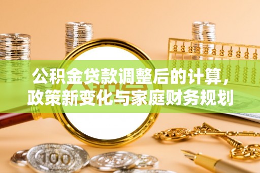 花山公积金贷款调整后的计算，政策新变化与家庭财务规划