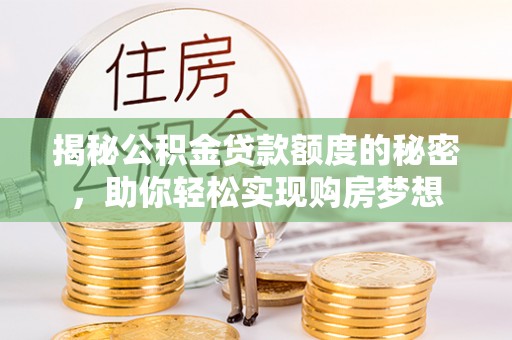 花山揭秘公积金贷款额度的秘密，助你轻松实现购房梦想