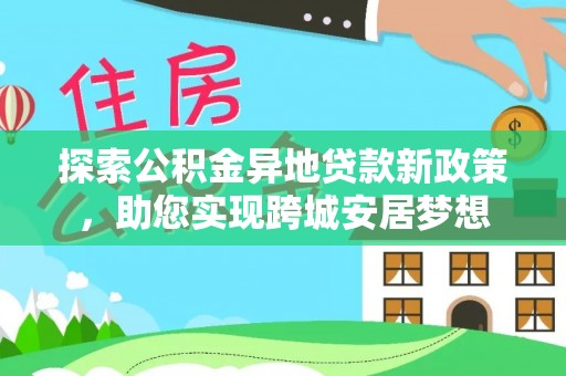 花山探索公积金异地贷款新政策，助您实现跨城安居梦想