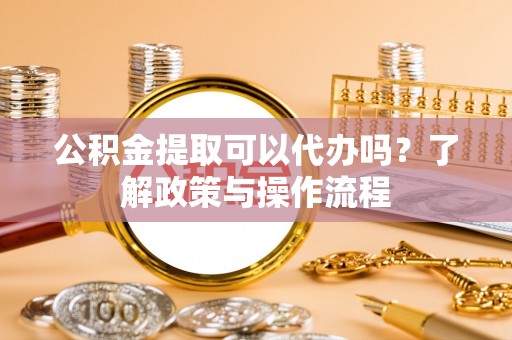 花山公积金提取可以代办吗？了解政策与操作流程