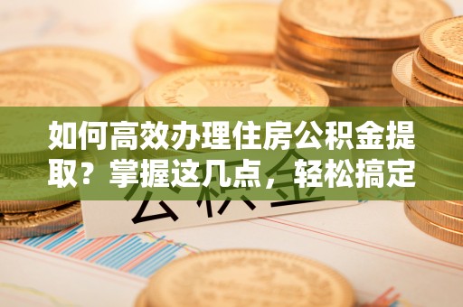 花山如何高效办理住房公积金提取？掌握这几点，轻松搞定！