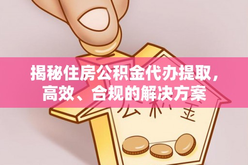 花山揭秘住房公积金代办提取，高效、合规的解决方案