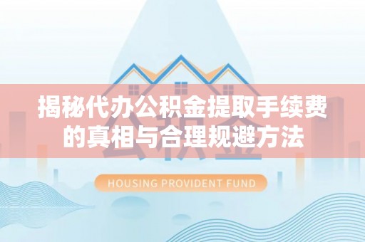 花山揭秘代办公积金提取手续费的真相与合理规避方法