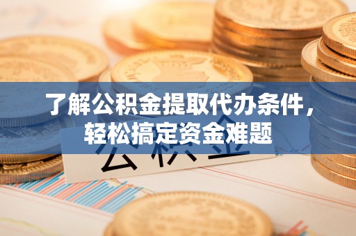 花山了解公积金提取代办条件，轻松搞定资金难题