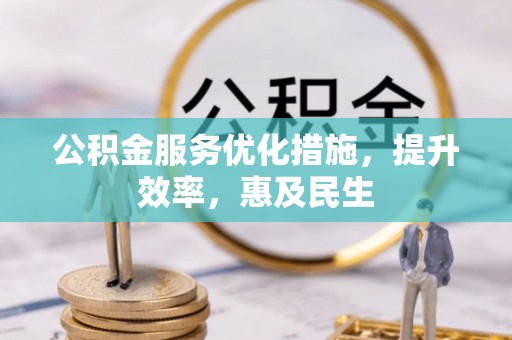 花山公积金服务优化措施，提升效率，惠及民生