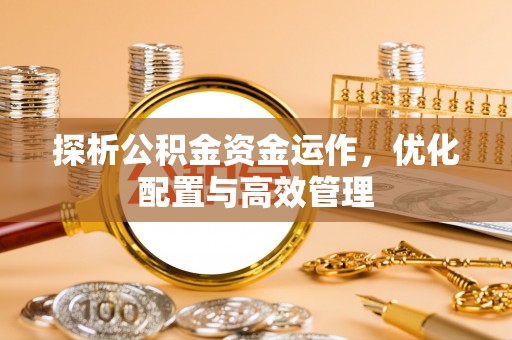 花山探析公积金资金运作，优化配置与高效管理