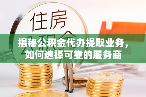 花山揭秘公积金代办提取业务，如何选择可靠的服务商