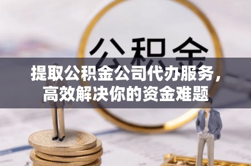 花山提取公积金公司代办服务，高效解决你的资金难题