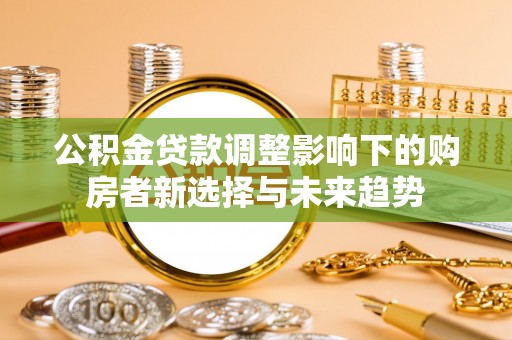 花山公积金贷款调整影响下的购房者新选择与未来趋势