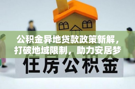 花山公积金异地贷款政策新解，打破地域限制，助力安居梦想