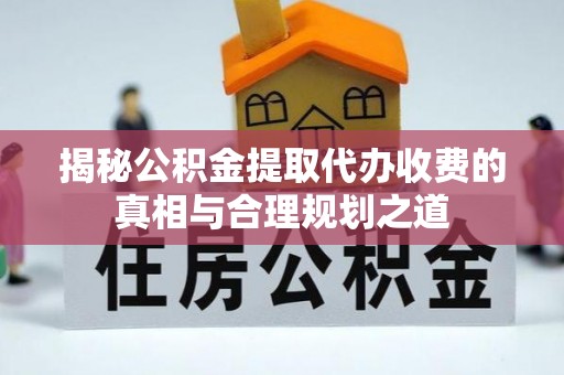 花山揭秘公积金提取代办收费的真相与合理规划之道