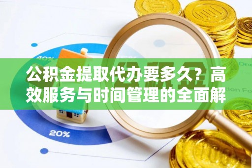 花山公积金提取代办要多久？高效服务与时间管理的全面解析