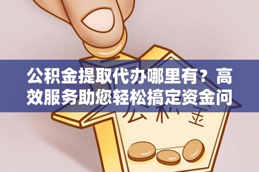 花山公积金提取代办哪里有？高效服务助您轻松搞定资金问题