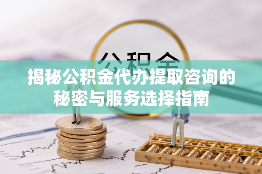 花山揭秘公积金代办提取咨询的秘密与服务选择指南