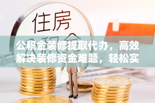花山公积金装修提取代办，高效解决装修资金难题，轻松实现家居梦想