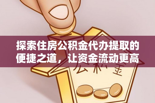 花山探索住房公积金代办提取的便捷之道，让资金流动更高效