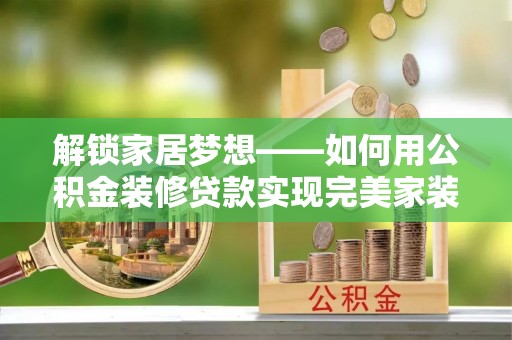 花山解锁家居梦想——如何用公积金装修贷款实现完美家装