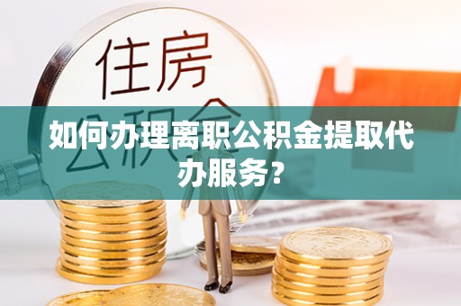 花山如何办理离职公积金提取代办服务？